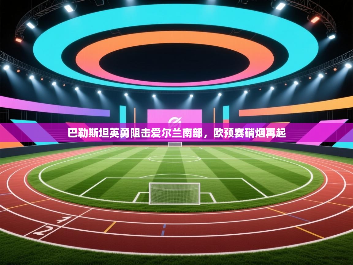 巴勒斯坦英勇阻击爱尔兰南部，欧预赛硝烟再起