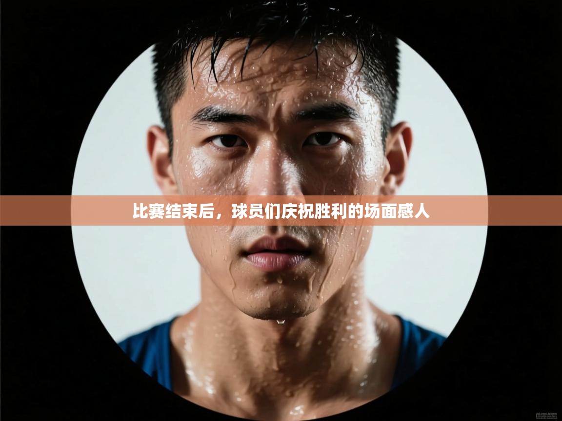 比赛结束后，球员们庆祝胜利的场面感人